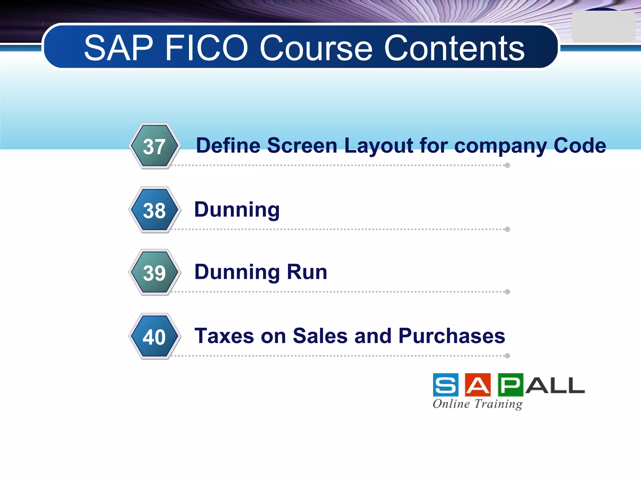 LOGO
Define Screen Layout for company Code37
Dunning38
Dunning Run39
Taxes on Sales and Purchases40
SAP FICO Course Contents
 