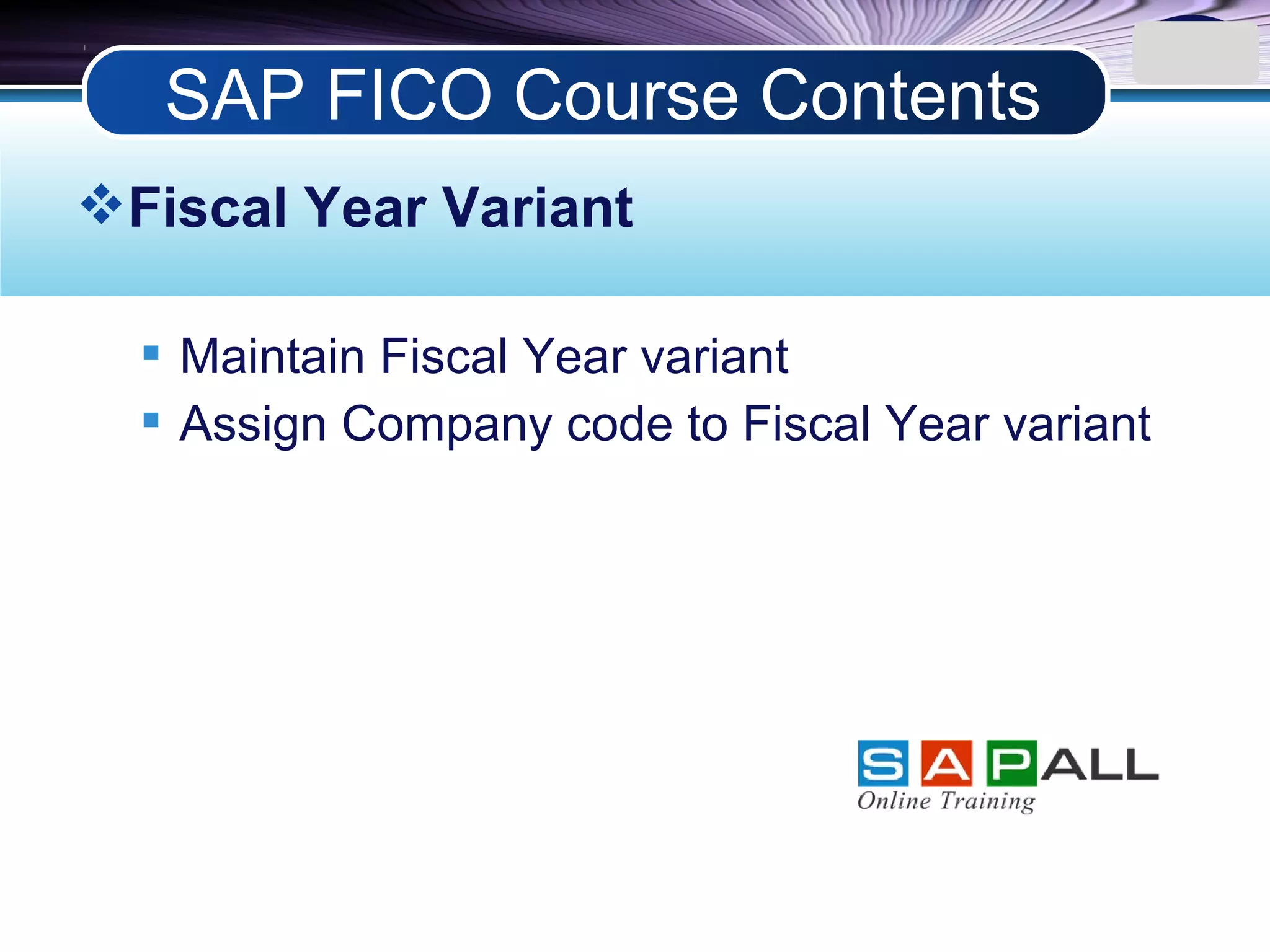 LOGO
Fiscal Year Variant
 Maintain Fiscal Year variant
 Assign Company code to Fiscal Year variant
SAP FICO Course Contents
 