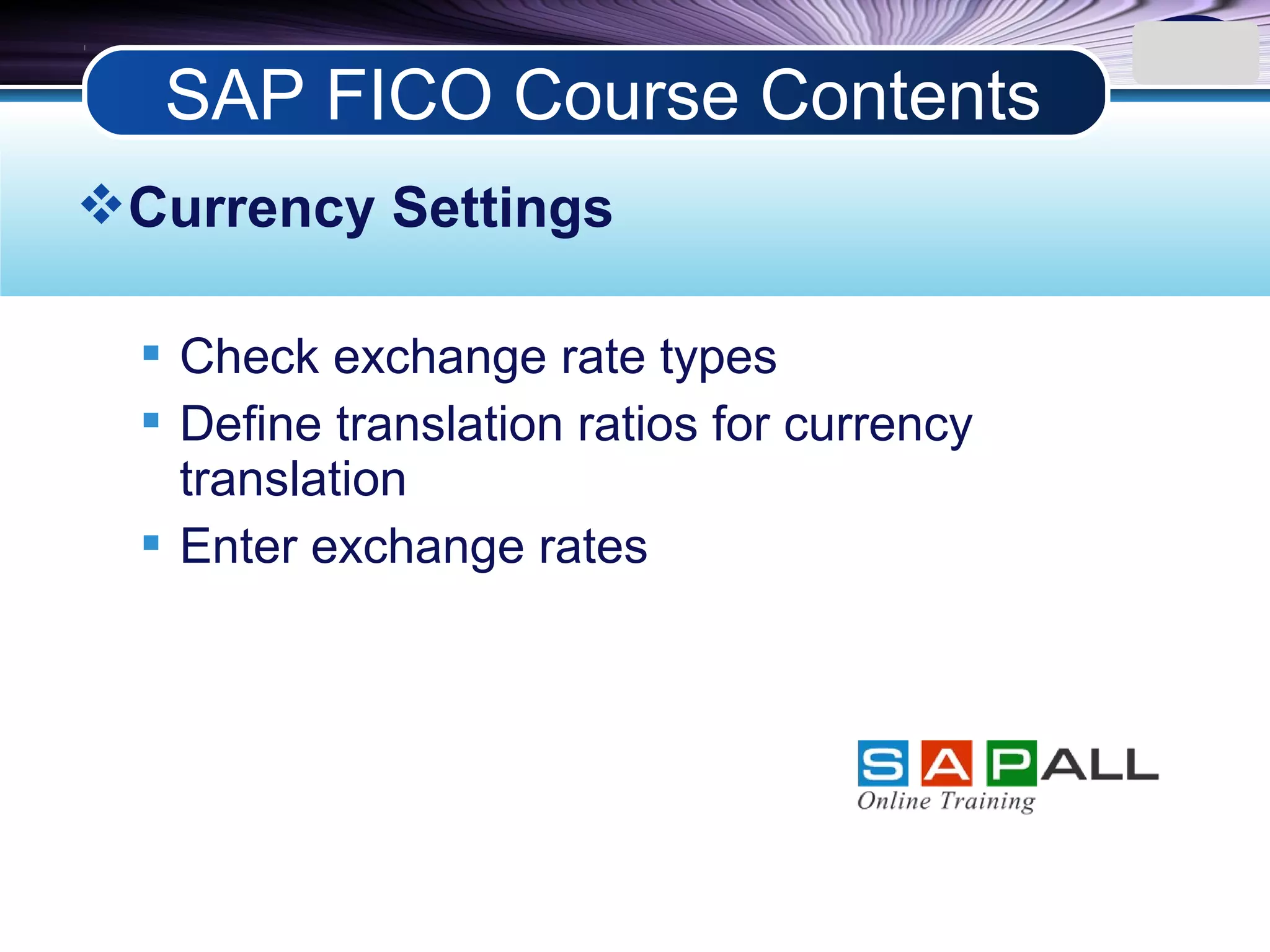 LOGO
Currency Settings
 Check exchange rate types
 Define translation ratios for currency
translation
 Enter exchange rates
SAP FICO Course Contents
 