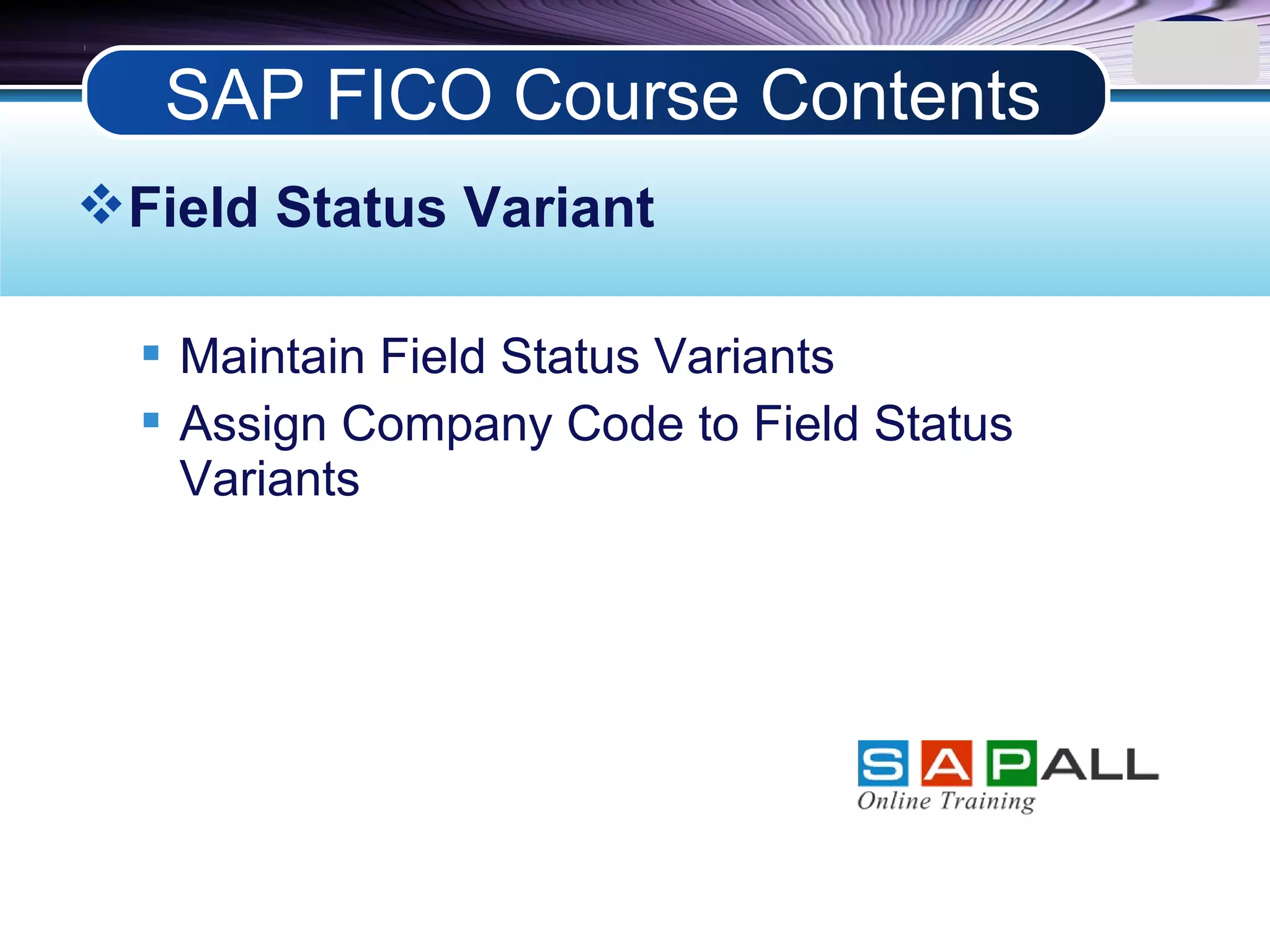 LOGO
Field Status Variant
 Maintain Field Status Variants
 Assign Company Code to Field Status
Variants
SAP FICO Course Contents
 