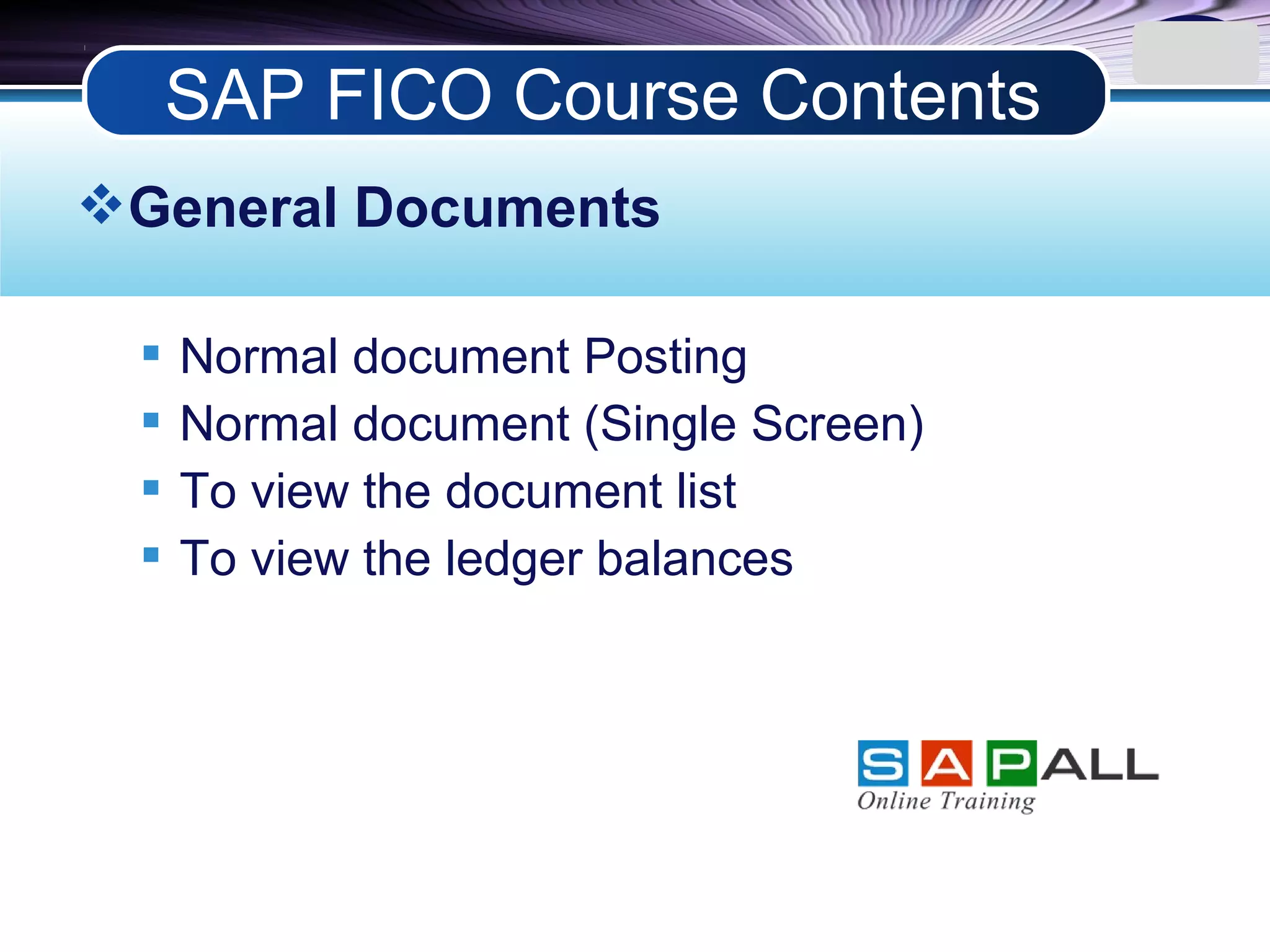 LOGO
General Documents
 Normal document Posting
 Normal document (Single Screen)
 To view the document list
 To view the ledger balances
SAP FICO Course Contents
 