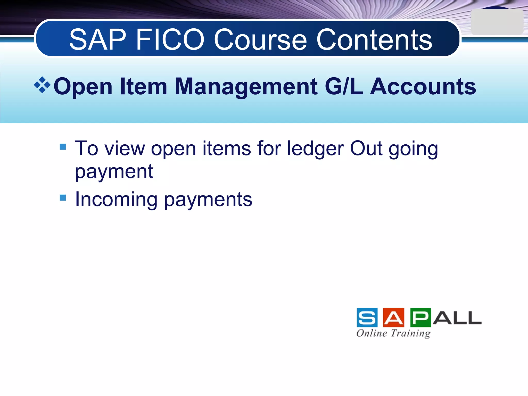 LOGO
Open Item Management G/L Accounts
 To view open items for ledger Out going
payment
 Incoming payments
SAP FICO Course Contents
 