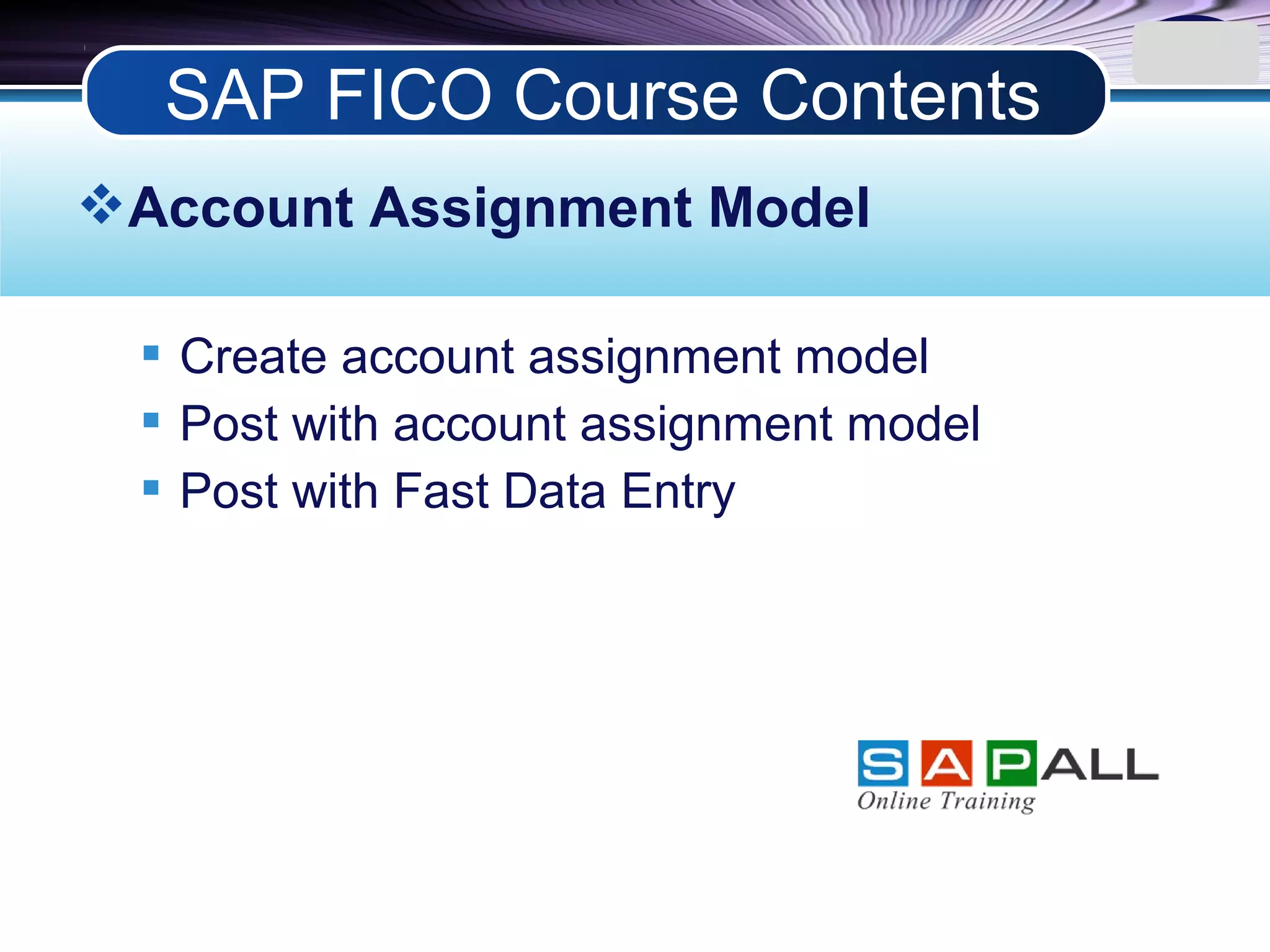 LOGO
Account Assignment Model
 Create account assignment model
 Post with account assignment model
 Post with Fast Data Entry
SAP FICO Course Contents
 