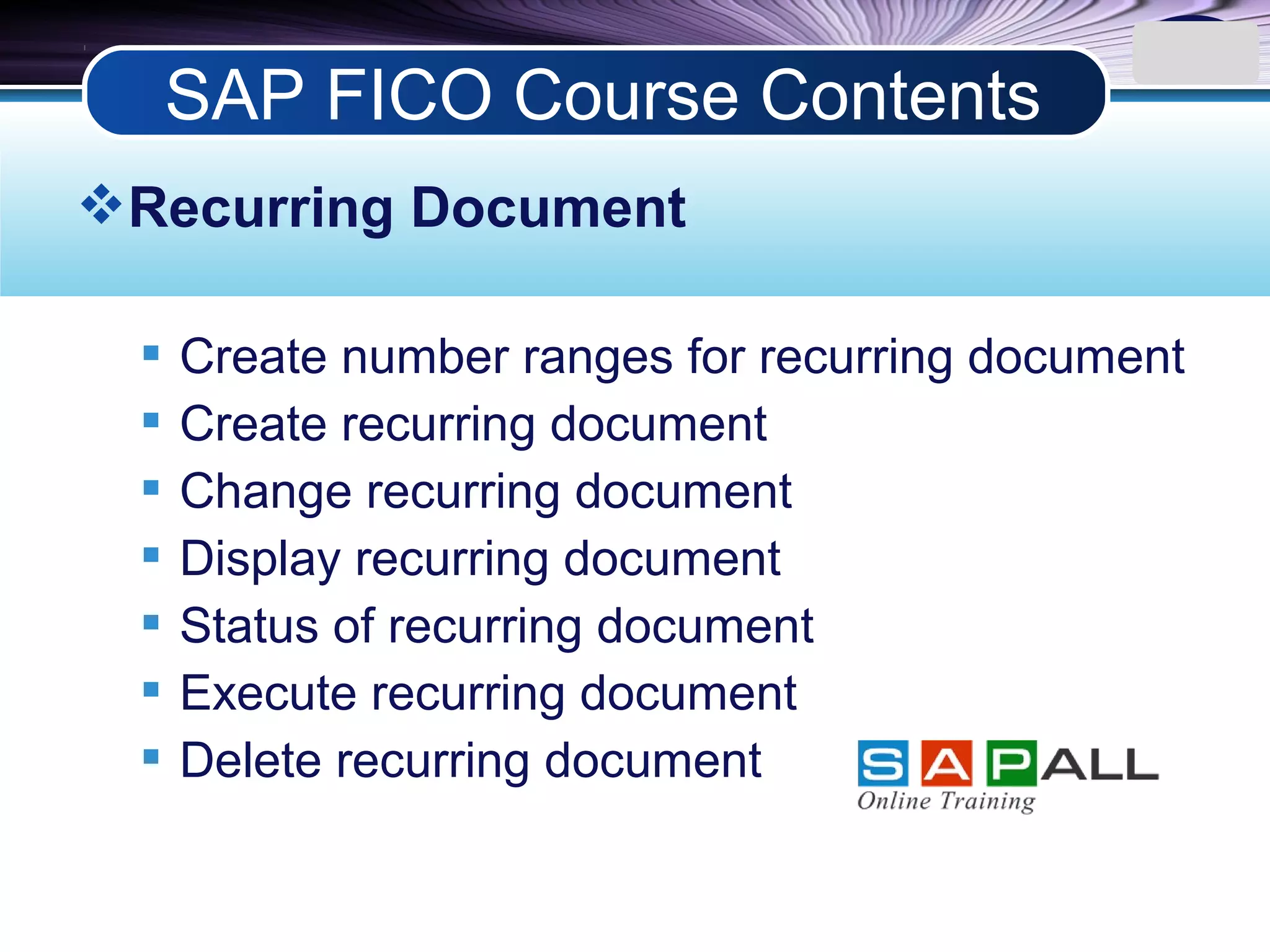 LOGO
Recurring Document
 Create number ranges for recurring document
 Create recurring document
 Change recurring document
 Display recurring document
 Status of recurring document
 Execute recurring document
 Delete recurring document
SAP FICO Course Contents
 