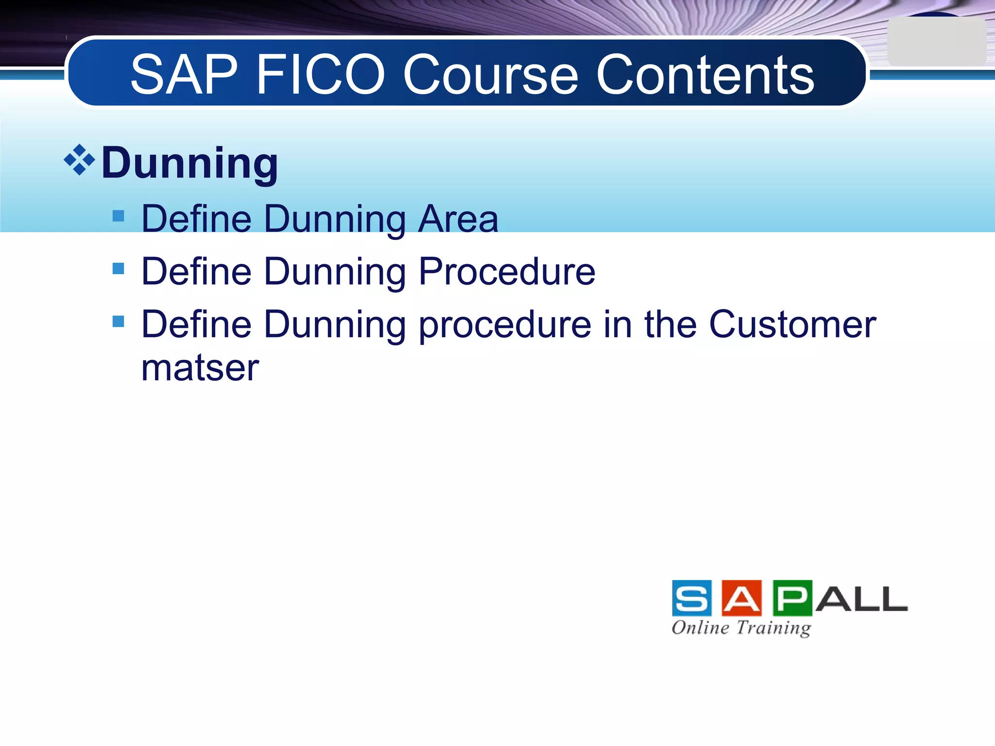 LOGO
Dunning
 Define Dunning Area
 Define Dunning Procedure
 Define Dunning procedure in the Customer
matser
SAP FICO Course Contents
 