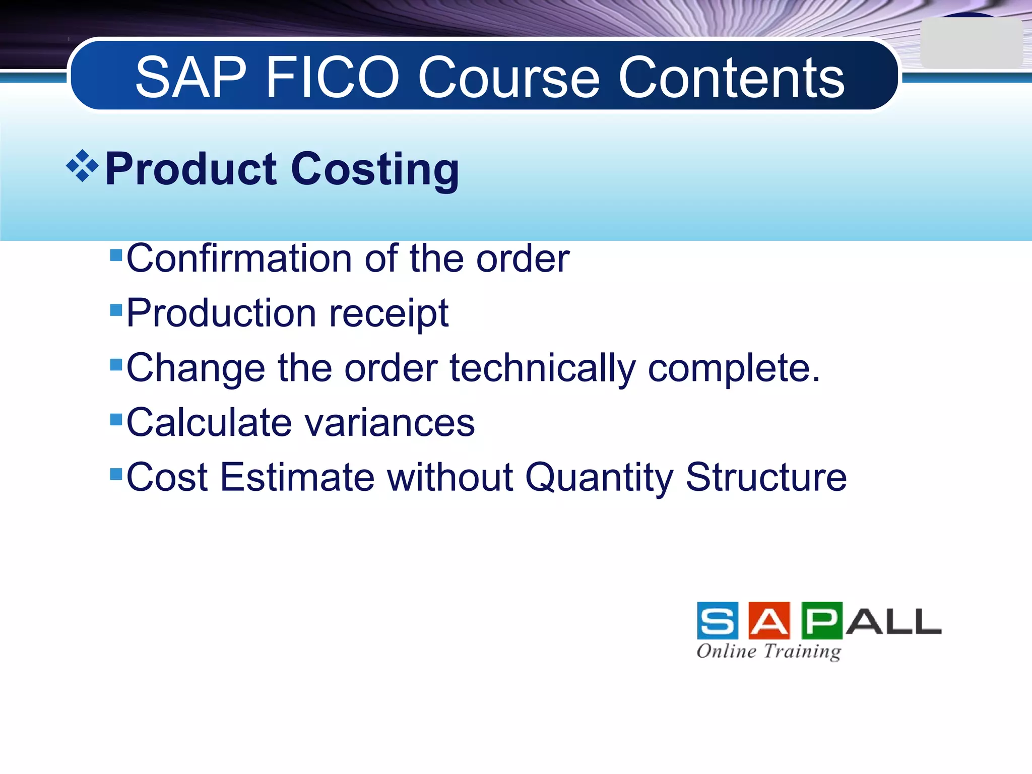 LOGO
Product Costing
Confirmation of the order
Production receipt
Change the order technically complete.
Calculate variances
Cost Estimate without Quantity Structure
SAP FICO Course Contents
 