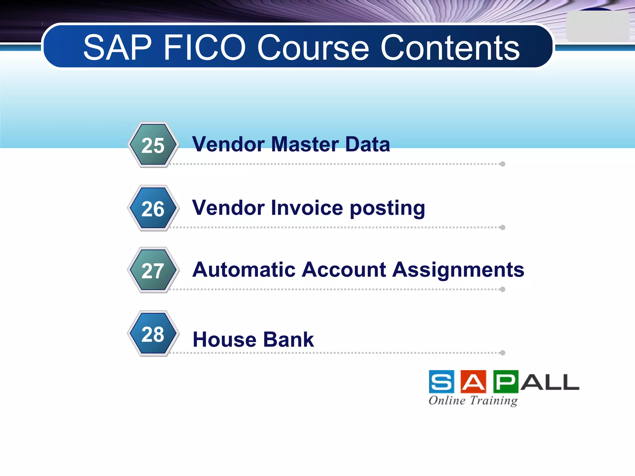 LOGO
Vendor Master Data25
Vendor Invoice posting26
Automatic Account Assignments27
House Bank28
SAP FICO Course Contents
 