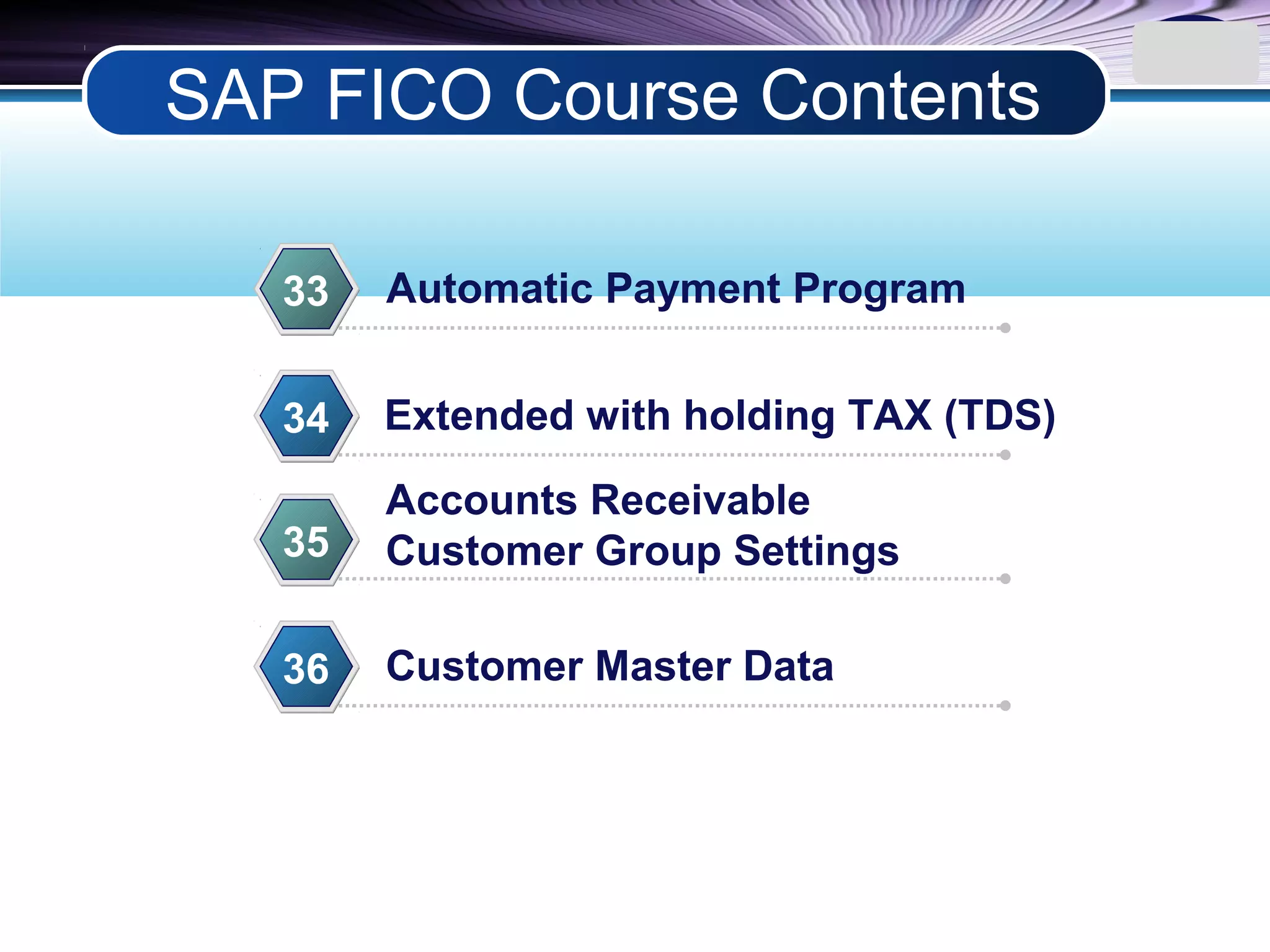 LOGO
Automatic Payment Program33
Extended with holding TAX (TDS)34
Accounts Receivable
Customer Group Settings35
Customer Master Data36
SAP FICO Course Contents
 