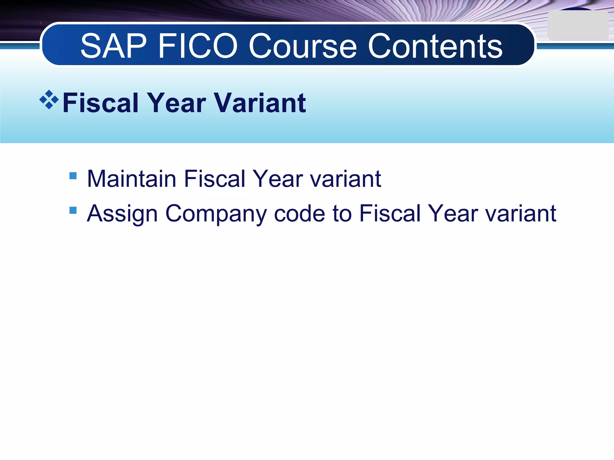 LOGO
Fiscal Year Variant
 Maintain Fiscal Year variant
 Assign Company code to Fiscal Year variant
SAP FICO Course Contents
 