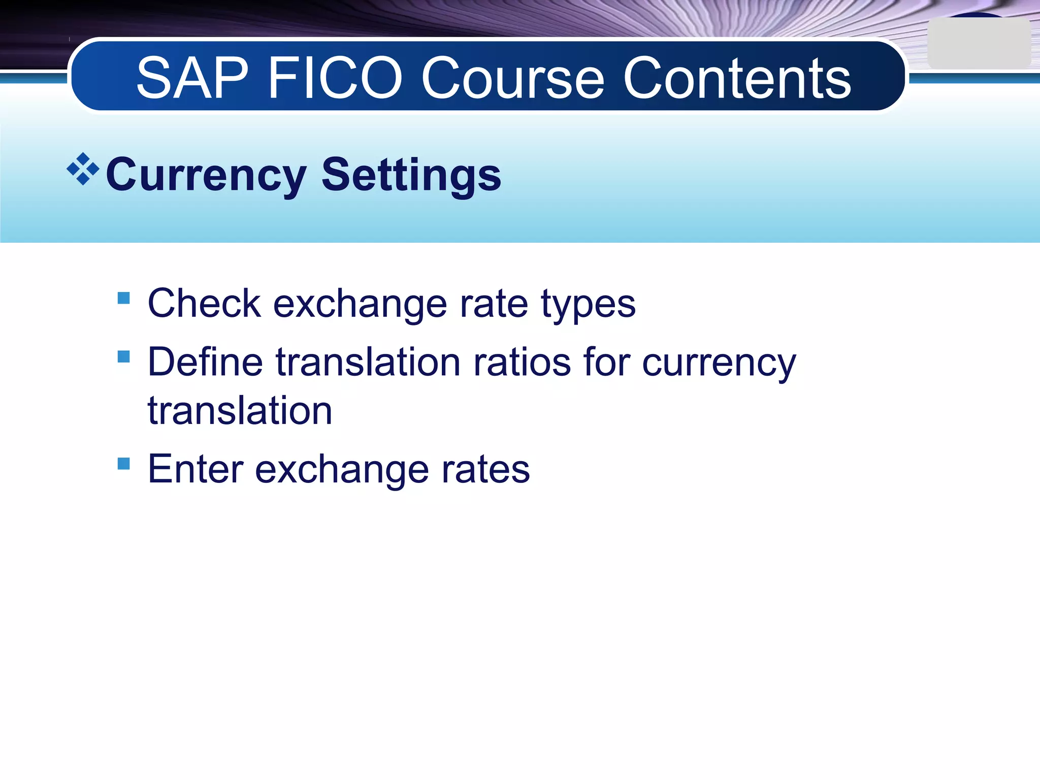 LOGO
Currency Settings
 Check exchange rate types
 Define translation ratios for currency
translation
 Enter exchange rates
SAP FICO Course Contents
 