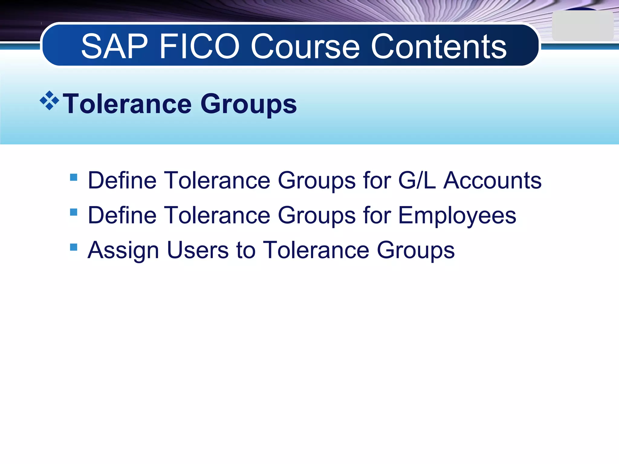 LOGO
Tolerance Groups
 Define Tolerance Groups for G/L Accounts
 Define Tolerance Groups for Employees
 Assign Users to Tolerance Groups
SAP FICO Course Contents
 