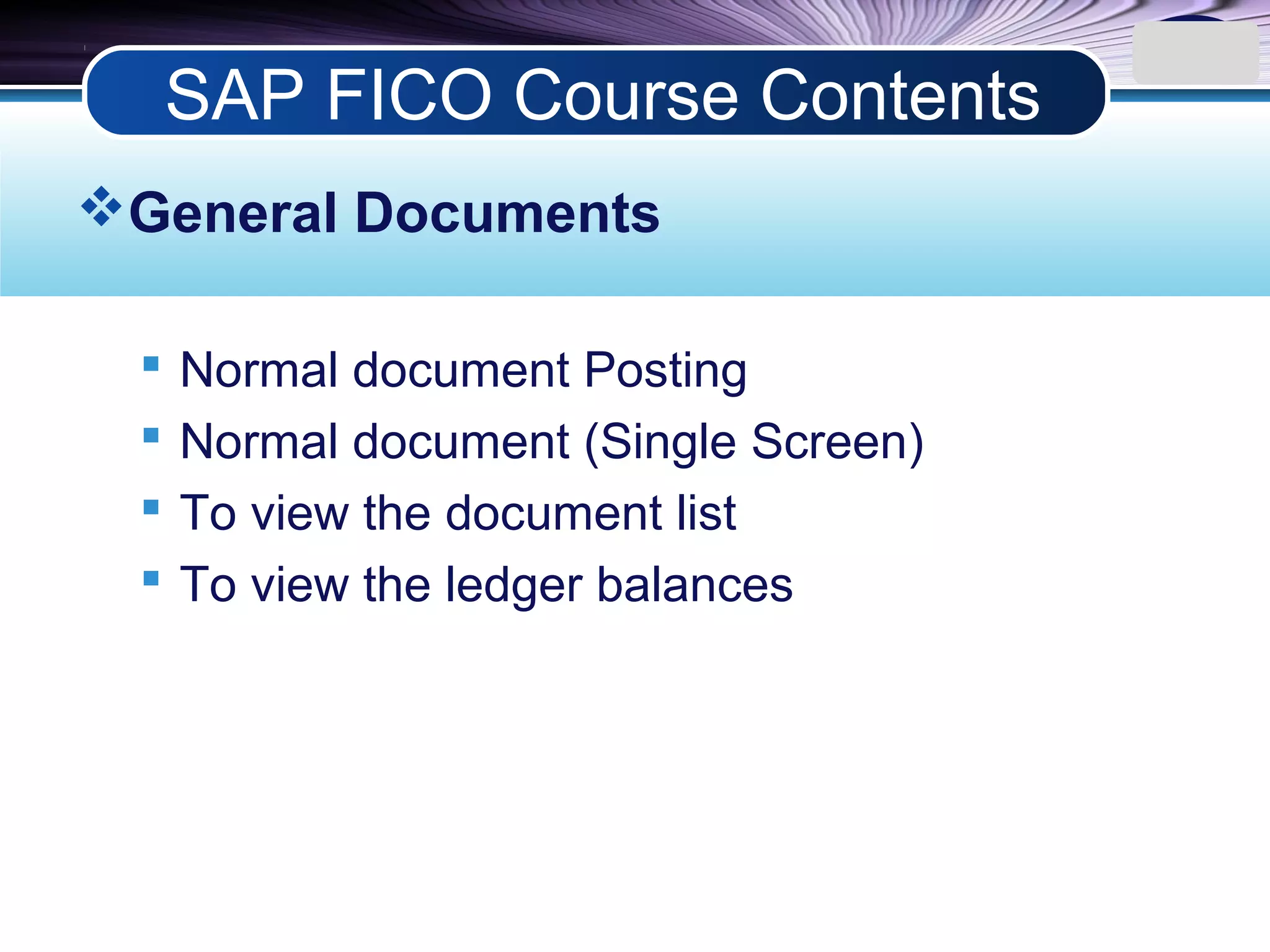 LOGO
General Documents
 Normal document Posting
 Normal document (Single Screen)
 To view the document list
 To view the ledger balances
SAP FICO Course Contents
 
