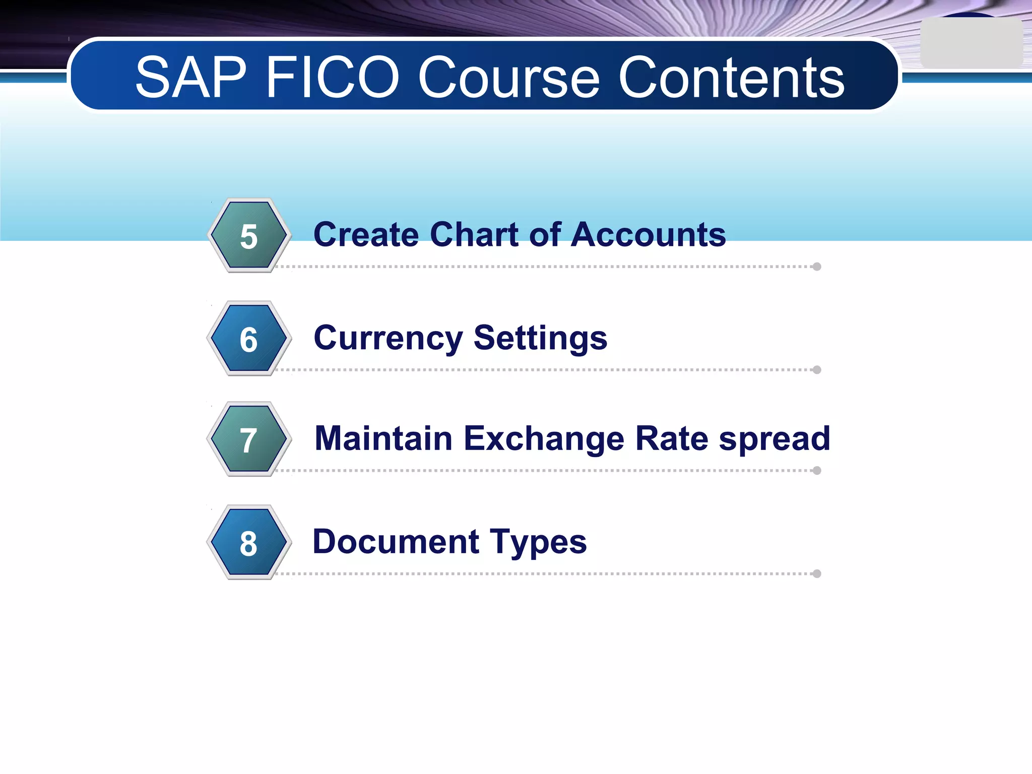 LOGO
Create Chart of Accounts5
Currency Settings6
Maintain Exchange Rate spread7
Document Types8
SAP FICO Course Contents
 