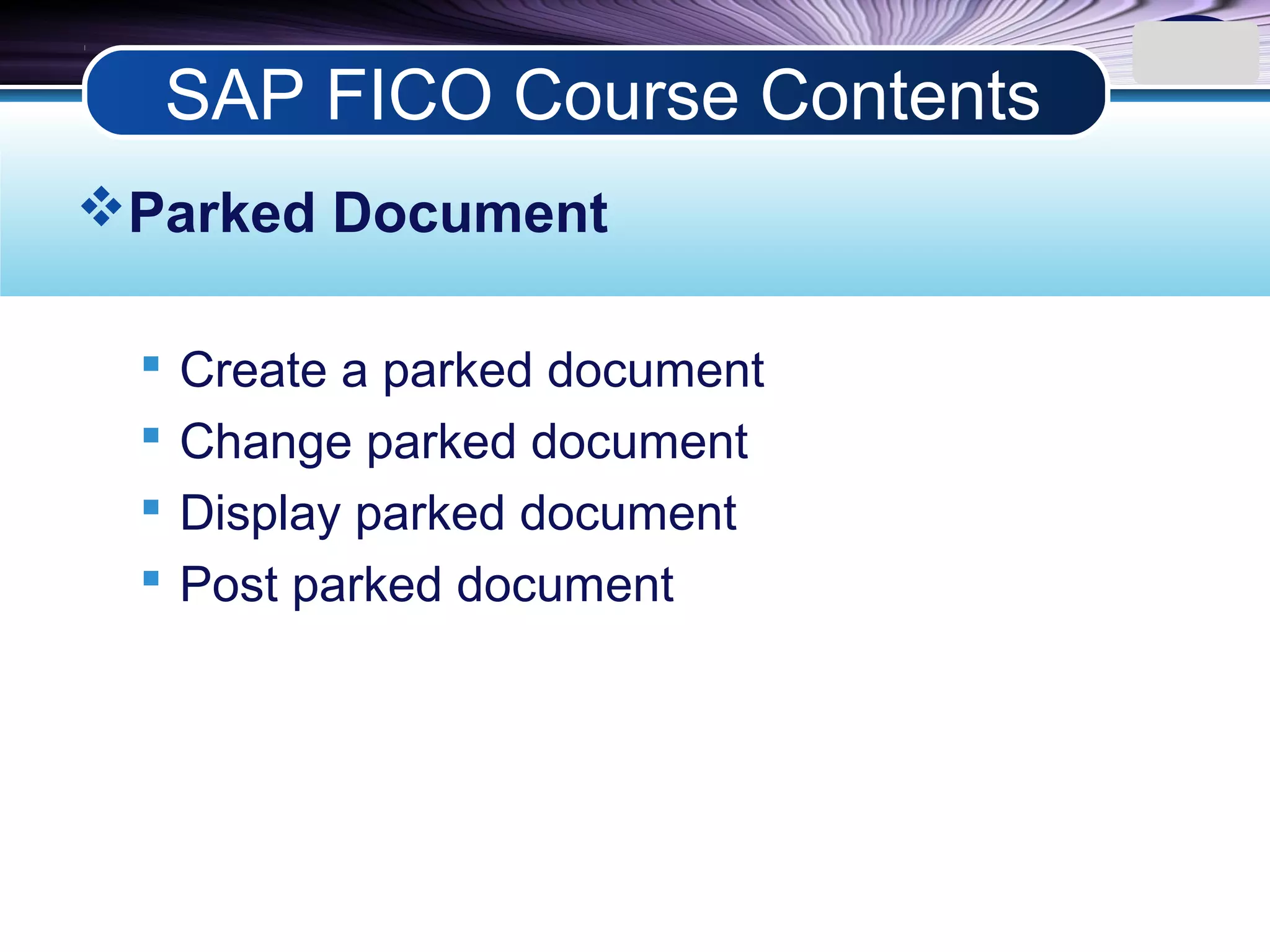 LOGO
Parked Document
 Create a parked document
 Change parked document
 Display parked document
 Post parked document
SAP FICO Course Contents
 