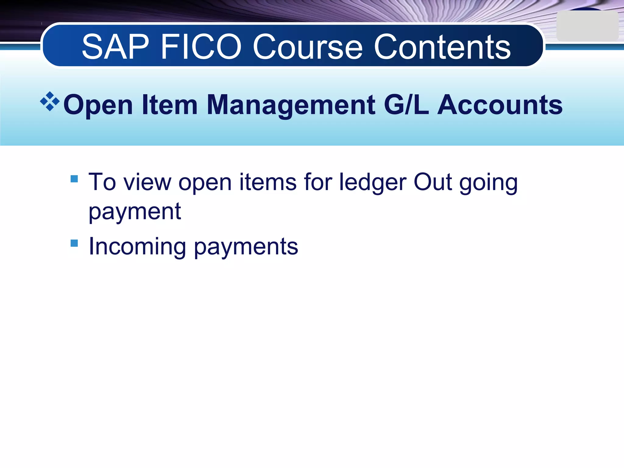 LOGO
Open Item Management G/L Accounts
 To view open items for ledger Out going
payment
 Incoming payments
SAP FICO Course Contents
 