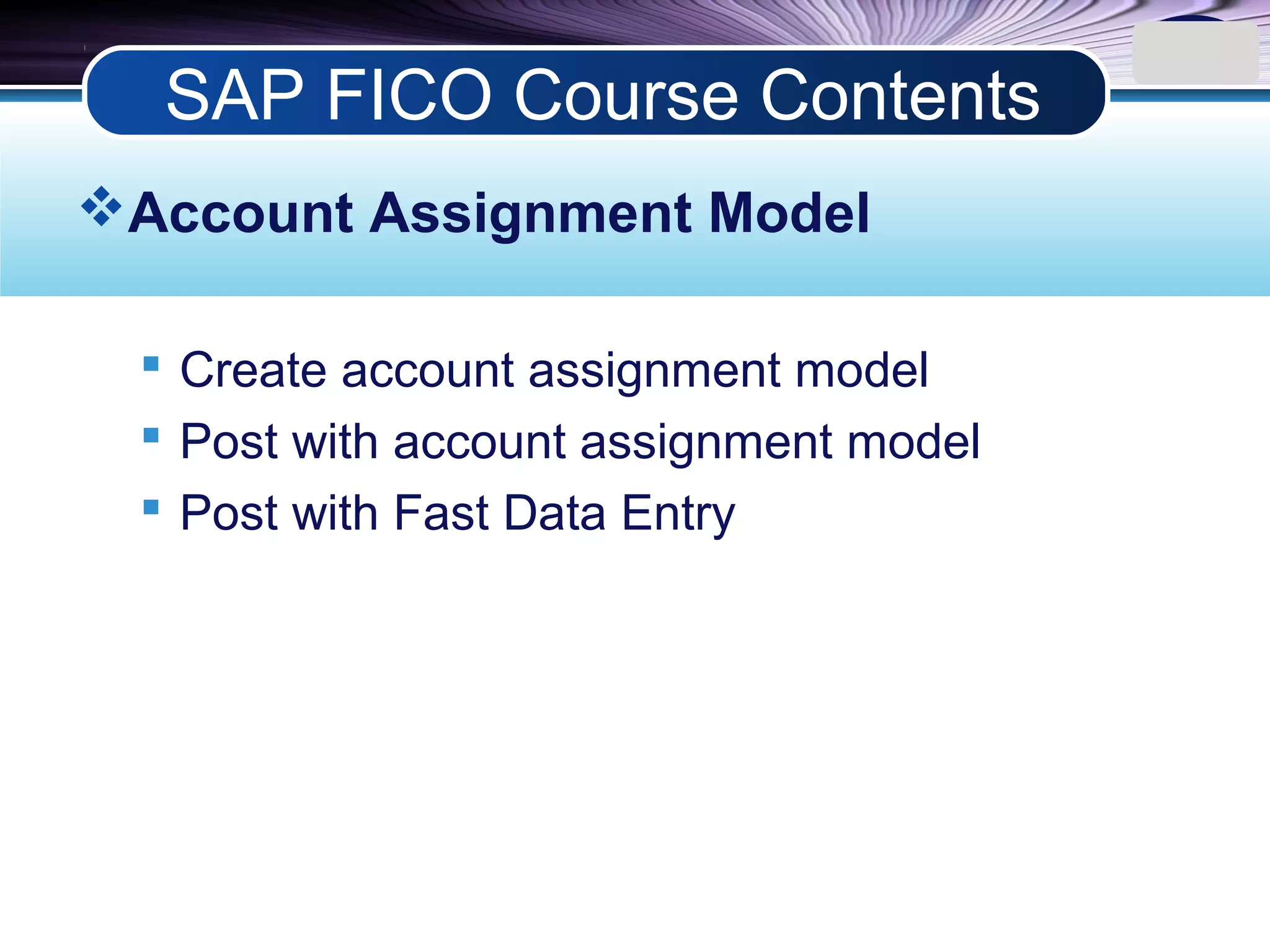 LOGO
Account Assignment Model
 Create account assignment model
 Post with account assignment model
 Post with Fast Data Entry
SAP FICO Course Contents
 