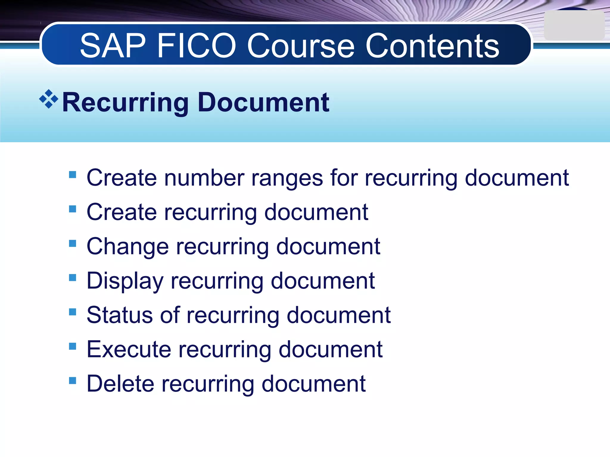 LOGO
Recurring Document
 Create number ranges for recurring document
 Create recurring document
 Change recurring document
 Display recurring document
 Status of recurring document
 Execute recurring document
 Delete recurring document
SAP FICO Course Contents
 