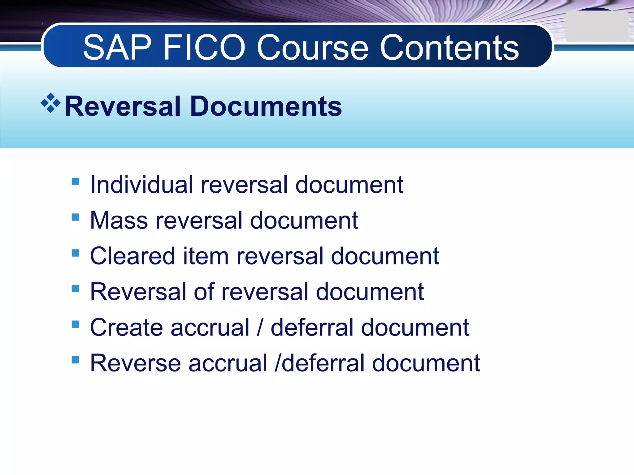 LOGO
Reversal Documents
 Individual reversal document
 Mass reversal document
 Cleared item reversal document
 Reversal of reversal document
 Create accrual / deferral document
 Reverse accrual /deferral document
SAP FICO Course Contents
 