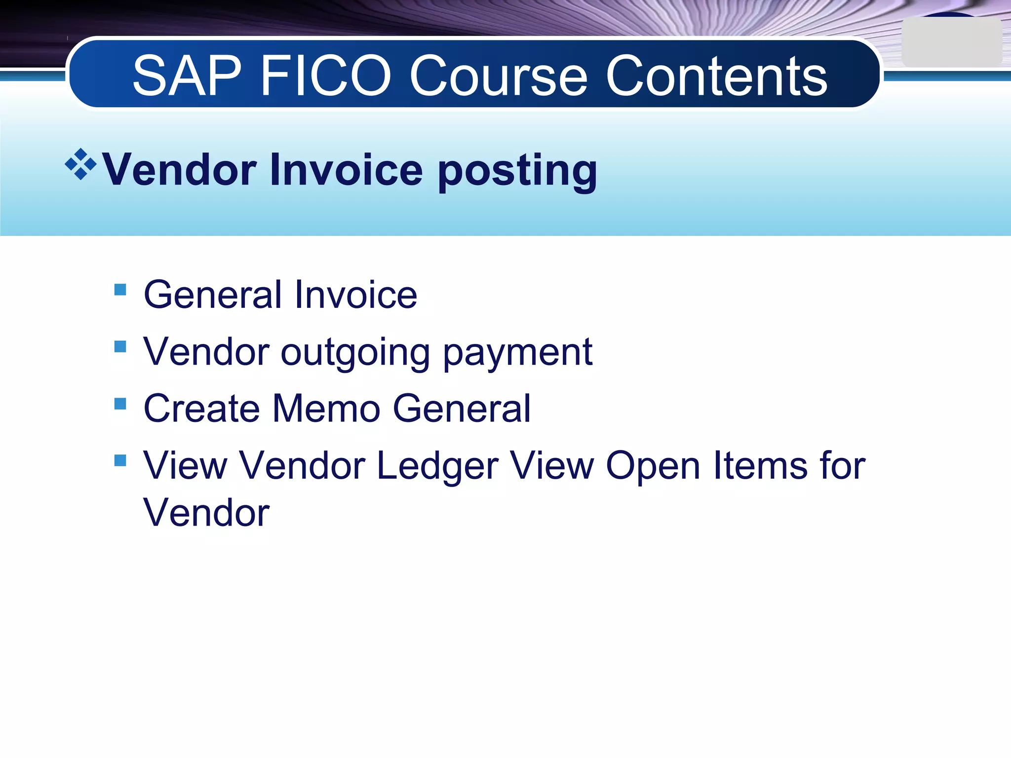 LOGO
Vendor Invoice posting
 General Invoice
 Vendor outgoing payment
 Create Memo General
 View Vendor Ledger View Open Items for
Vendor
SAP FICO Course Contents
 