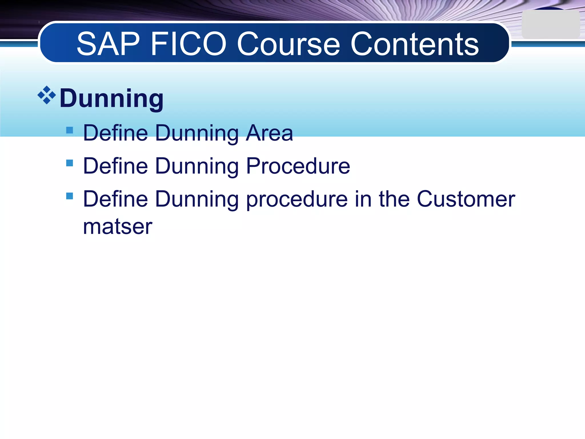 LOGO
Dunning
 Define Dunning Area
 Define Dunning Procedure
 Define Dunning procedure in the Customer
matser
SAP FICO Course Contents
 