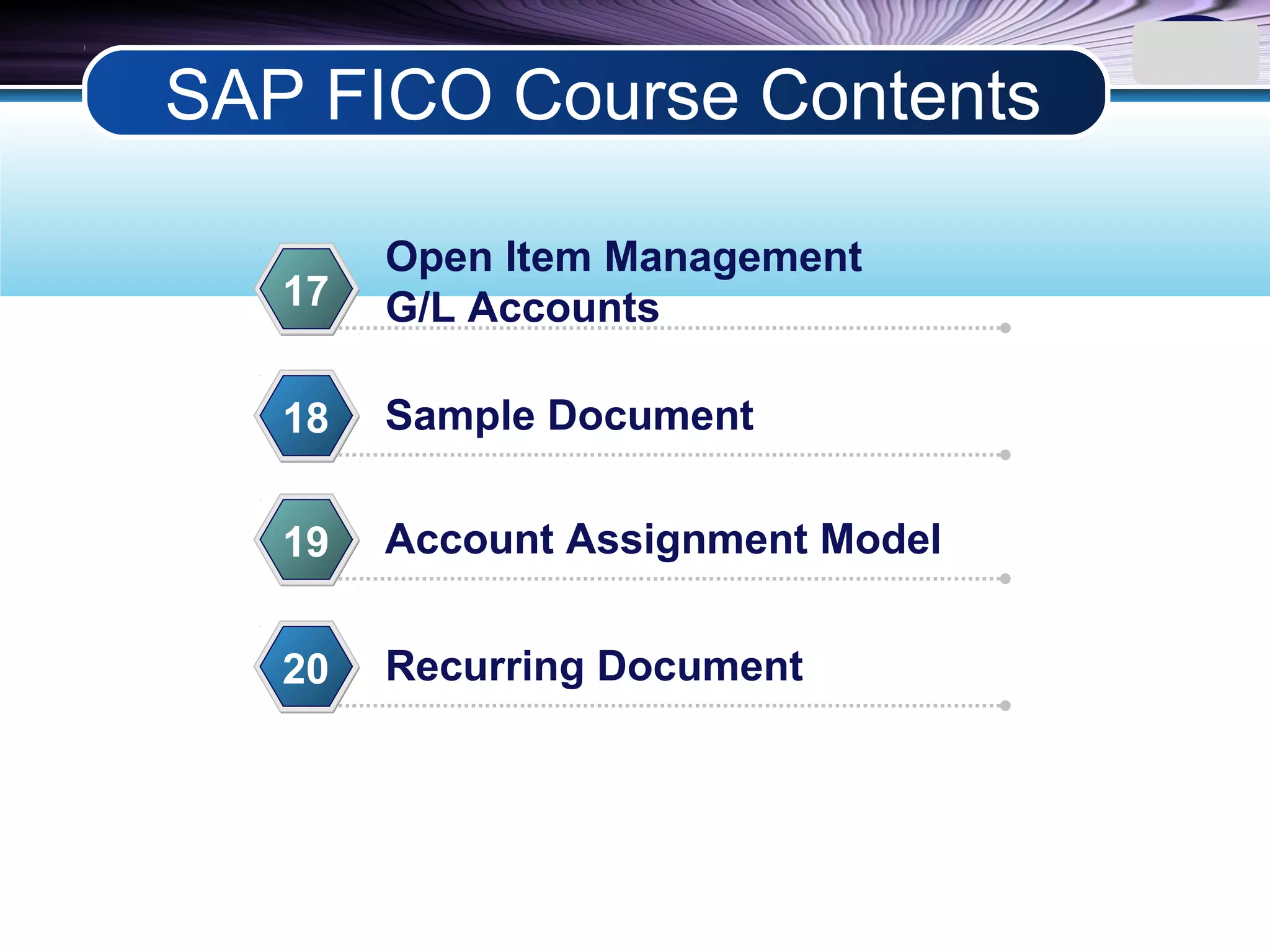 LOGO
Open Item Management
G/L Accounts17
Sample Document18
Account Assignment Model19
Recurring Document20
SAP FICO Course Contents
 