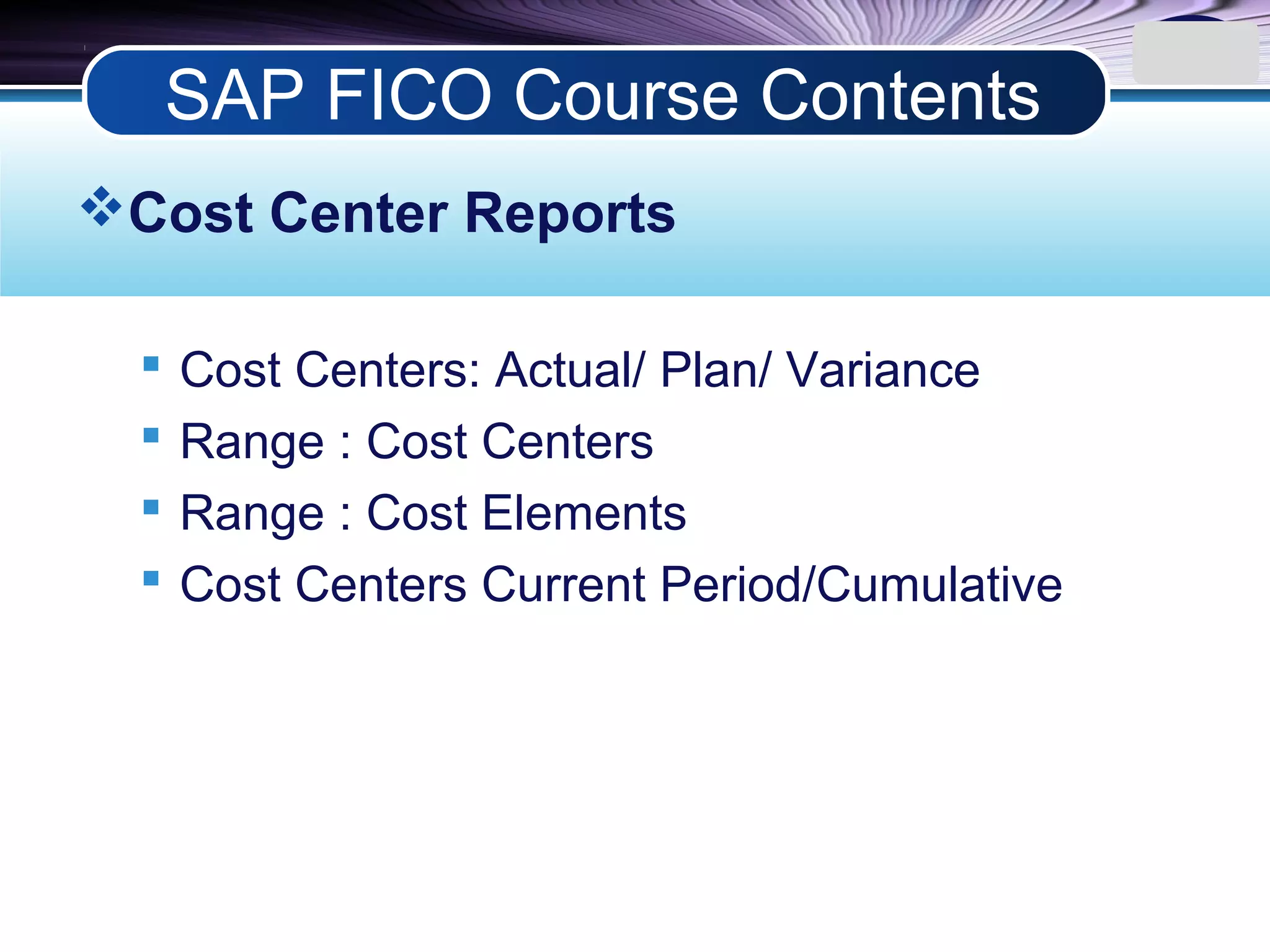 LOGO
Cost Center Reports
 Cost Centers: Actual/ Plan/ Variance
 Range : Cost Centers
 Range : Cost Elements
 Cost Centers Current Period/Cumulative
SAP FICO Course Contents
 