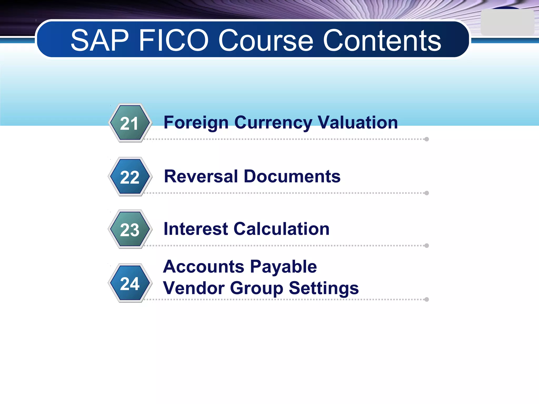 LOGO
Foreign Currency Valuation21
Reversal Documents22
Interest Calculation23
Accounts Payable
Vendor Group Settings24
SAP FICO Course Contents
 