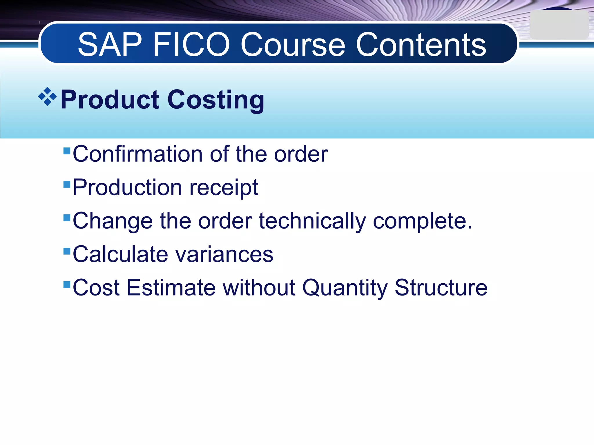 LOGO
Product Costing
Confirmation of the order
Production receipt
Change the order technically complete.
Calculate variances
Cost Estimate without Quantity Structure
SAP FICO Course Contents
 