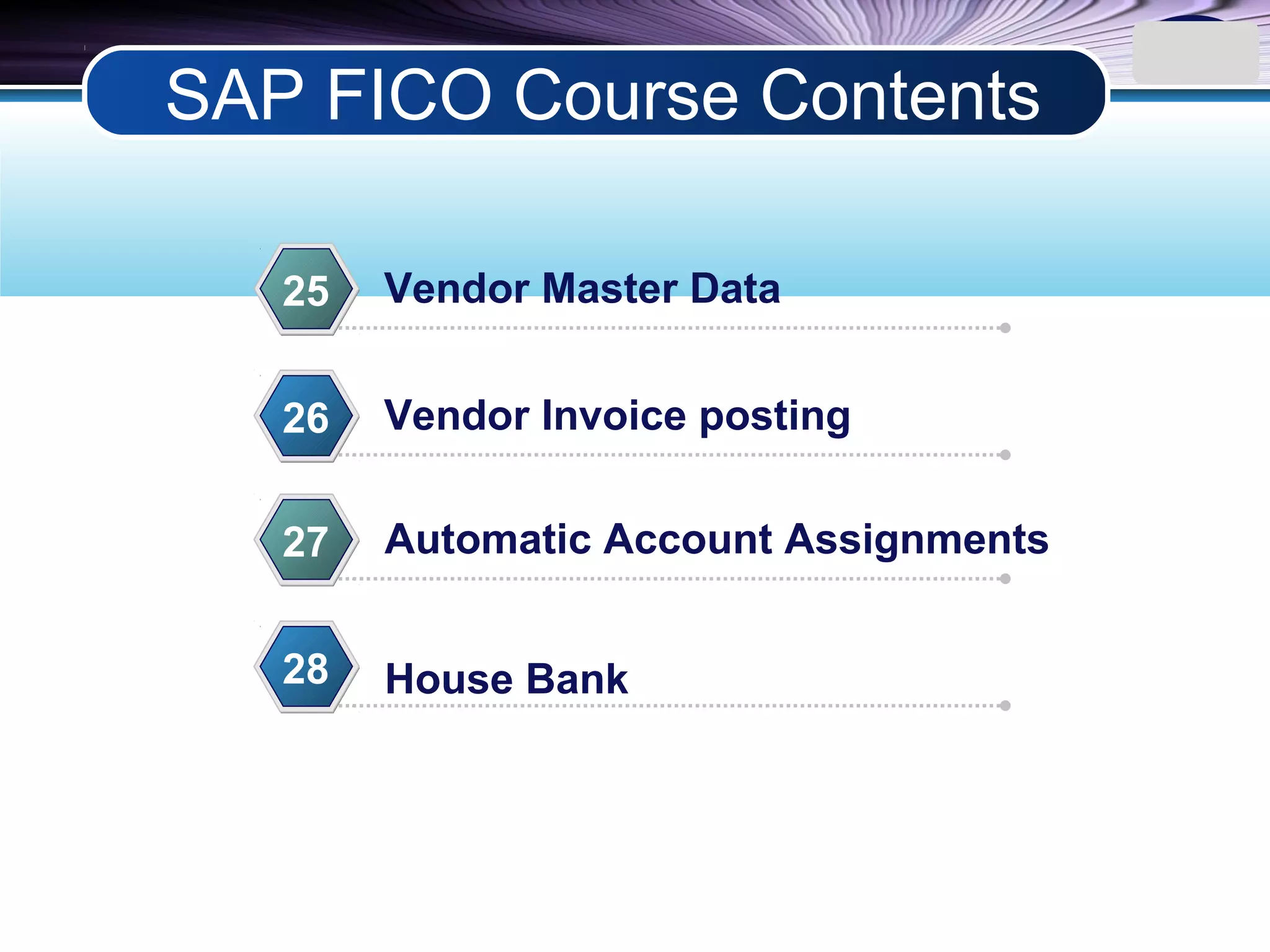LOGO
Vendor Master Data25
Vendor Invoice posting26
Automatic Account Assignments27
House Bank28
SAP FICO Course Contents
 