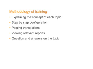 Methodology of training Explaining the concept of each topic Step by step configuration  Posting transactions  Viewing relevant reports  Question and answers on the topic 