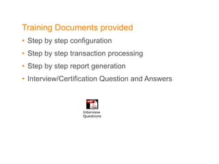 Training Documents provided  Step by step configuration Step by step transaction processing Step by step report generation  Interview/Certification Question and Answers 