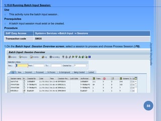 1.15.8 Running Batch Input Session:
Use
 This activity runs the batch input session .
Prerequisites
 A batch input sessi...
