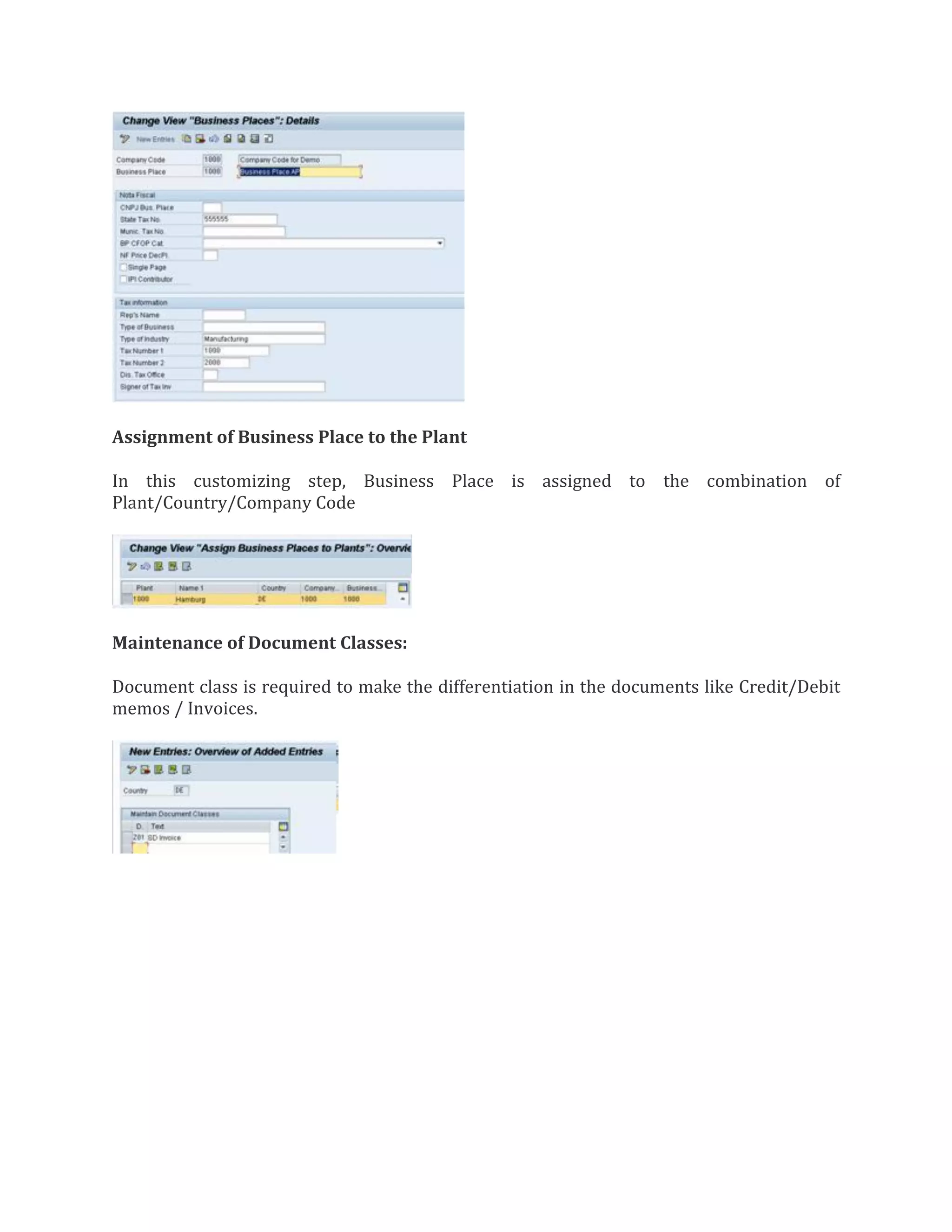 Assignment of Business Place to the Plant
In this customizing step, Business Place is assigned to the combination of
Plant/Country/Company Code
Maintenance of Document Classes:
Document class is required to make the differentiation in the documents like Credit/Debit
memos / Invoices.
 