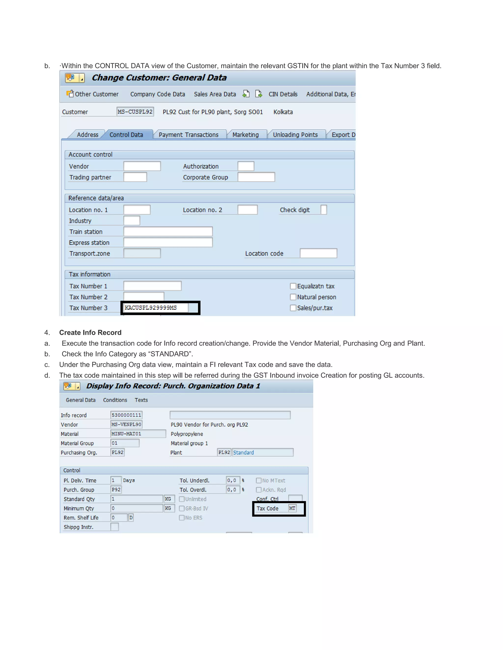 b. ·Within the CONTROL DATA view of the Customer, maintain the relevant GSTIN for the plant within the Tax Number 3 field.
4. Create Info Record
a. Execute the transaction code for Info record creation/change. Provide the Vendor Material, Purchasing Org and Plant.
b. Check the Info Category as “STANDARD”.
c. Under the Purchasing Org data view, maintain a FI relevant Tax code and save the data.
d. The tax code maintained in this step will be referred during the GST Inbound invoice Creation for posting GL accounts.
 