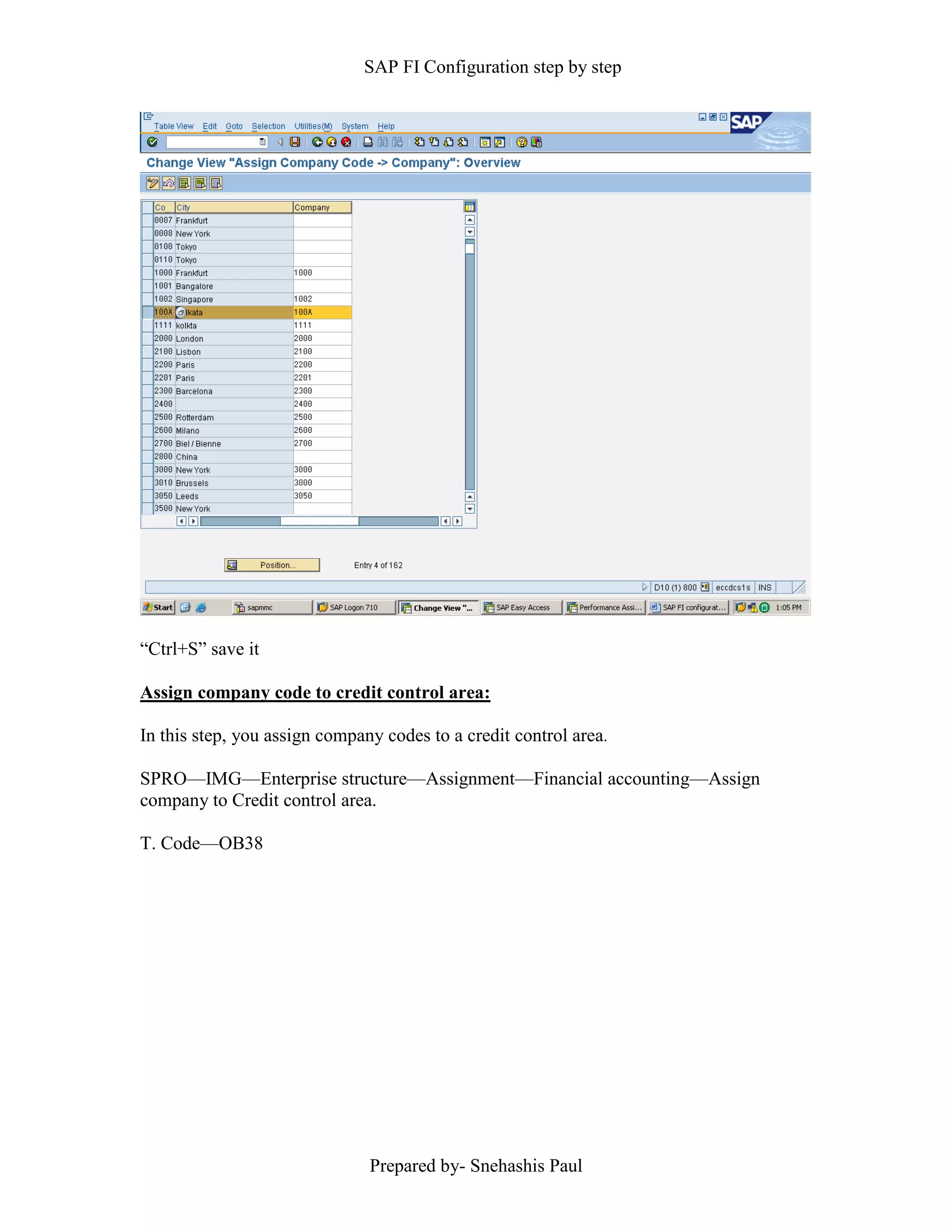 SAP FI Configuration step by step
Prepared by- Snehashis Paul
“Ctrl+S” save it
Assign company code to credit control area:
In this step, you assign company codes to a credit control area.
SPRO—IMG––Enterprise structure—Assignment—Financial accounting—Assign
company to Credit control area.
T. Code—OB38
 