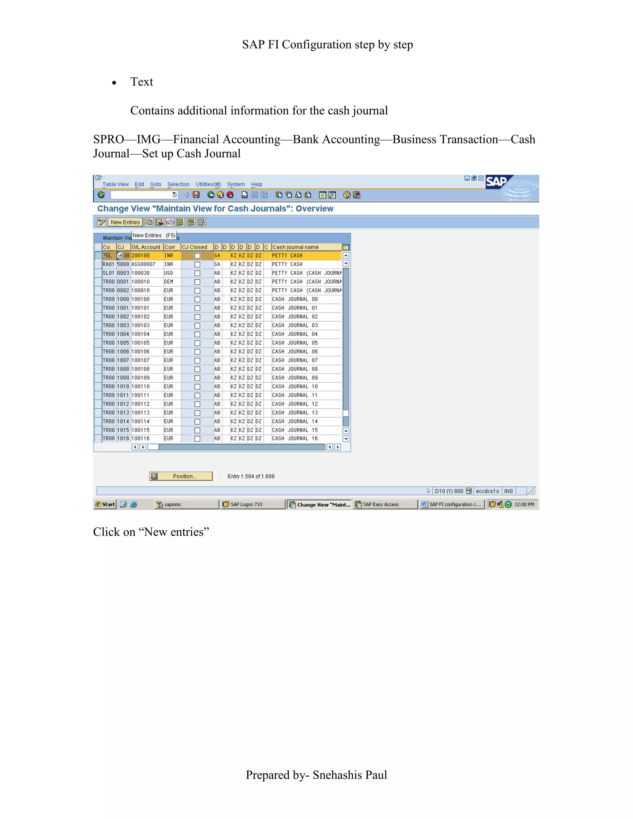 SAP FI Configuration step by step
Prepared by- Snehashis Paul
 Text
Contains additional information for the cash journal
SPRO––IMG––Financial Accounting––Bank Accounting––Business Transaction––Cash
Journal––Set up Cash Journal
Click on “New entries”
 