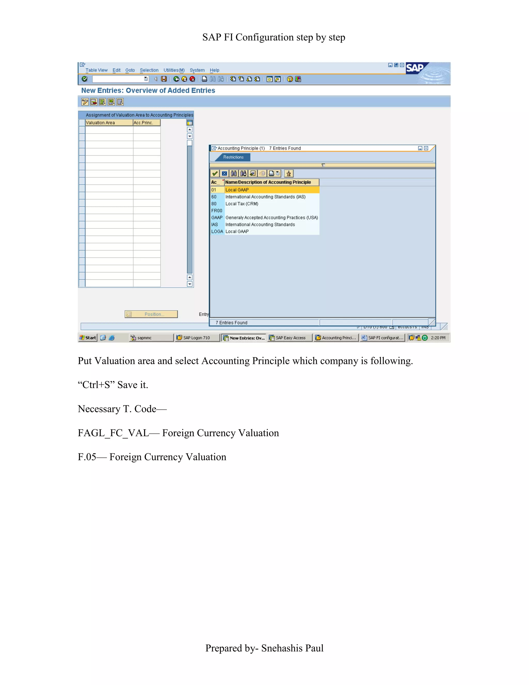 SAP FI Configuration step by step
Prepared by- Snehashis Paul
Put Valuation area and select Accounting Principle which company is following.
“Ctrl+S” Save it.
Necessary T. Code––
FAGL_FC_VAL–– Foreign Currency Valuation
F.05–– Foreign Currency Valuation
 
