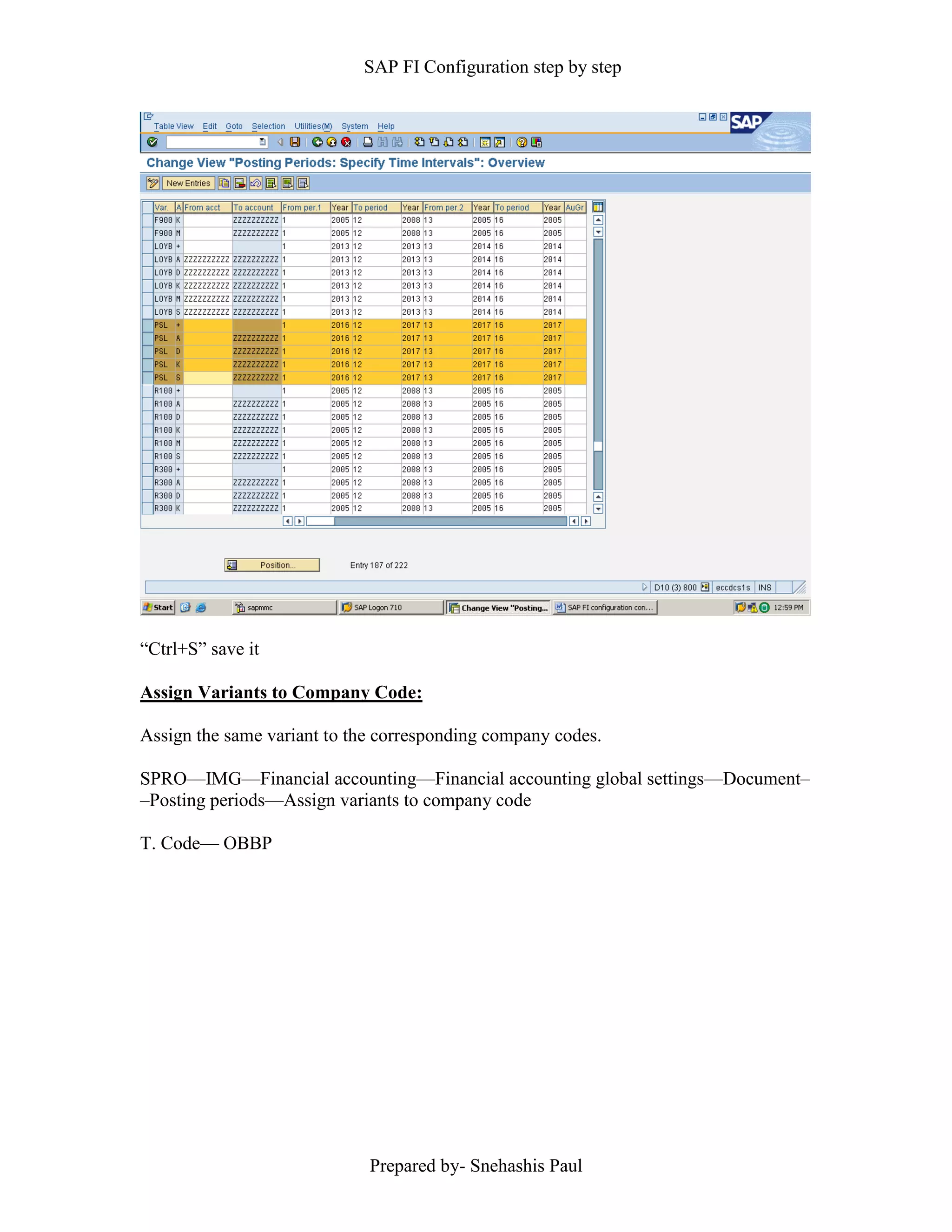 SAP FI Configuration step by step
Prepared by- Snehashis Paul
“Ctrl+S” save it
Assign Variants to Company Code:
Assign the same variant to the corresponding company codes.
SPRO—IMG––Financial accounting—Financial accounting global settings––Document–
–Posting periods––Assign variants to company code
T. Code–– OBBP
 