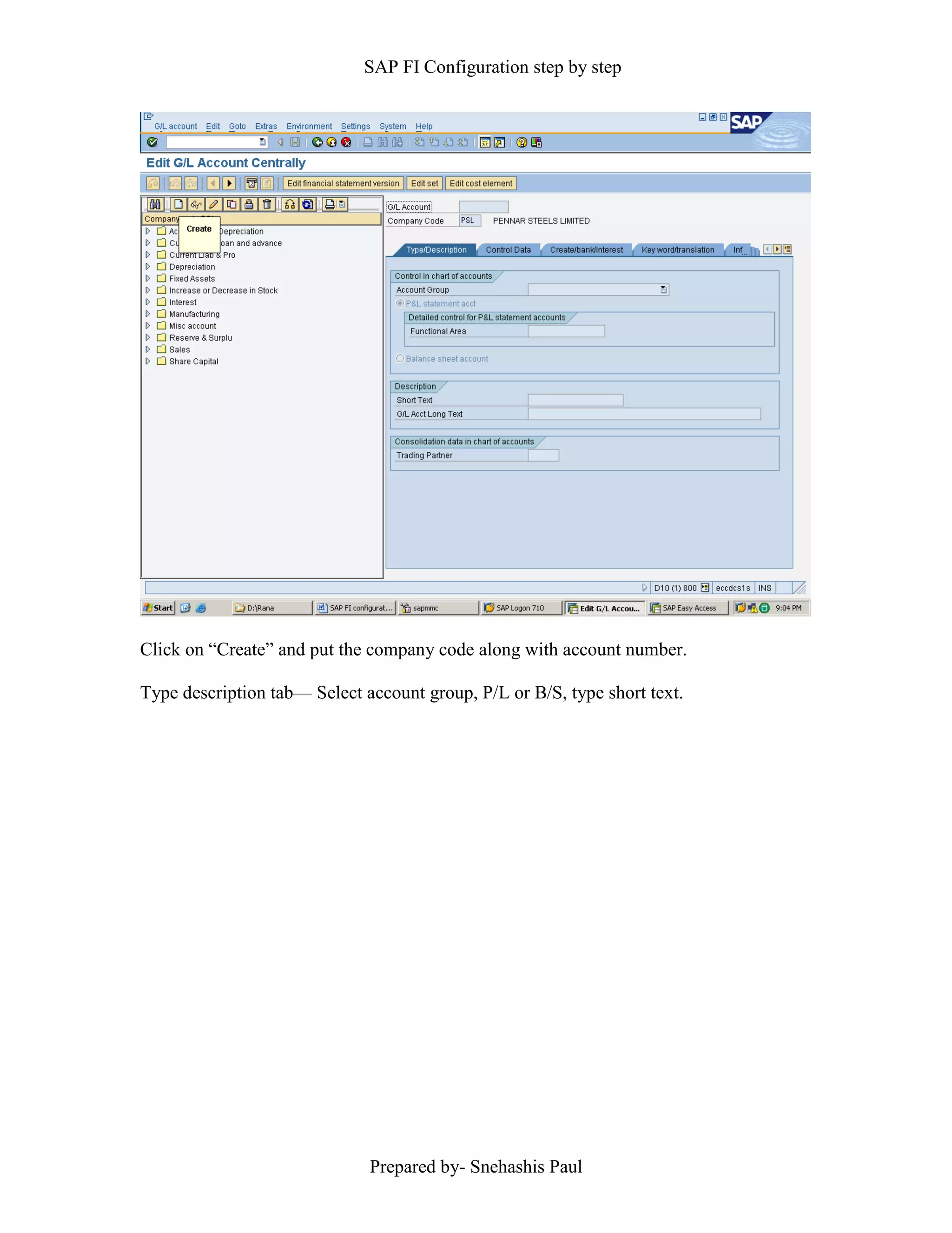 SAP FI Configuration step by step
Prepared by- Snehashis Paul
Click on “Create” and put the company code along with account number.
Type description tab–– Select account group, P/L or B/S, type short text.
 