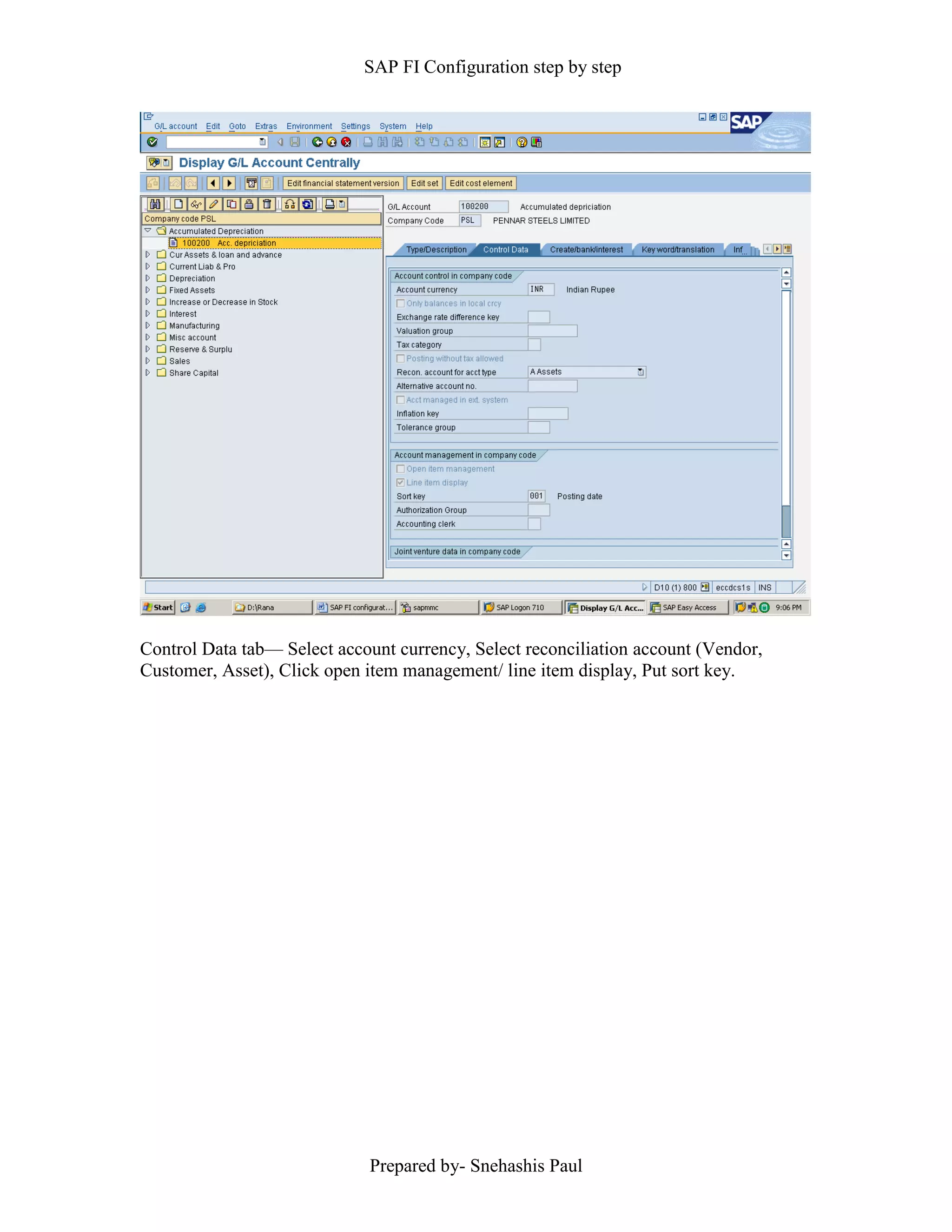 SAP FI Configuration step by step
Prepared by- Snehashis Paul
Control Data tab–– Select account currency, Select reconciliation account (Vendor,
Customer, Asset), Click open item management/ line item display, Put sort key.
 