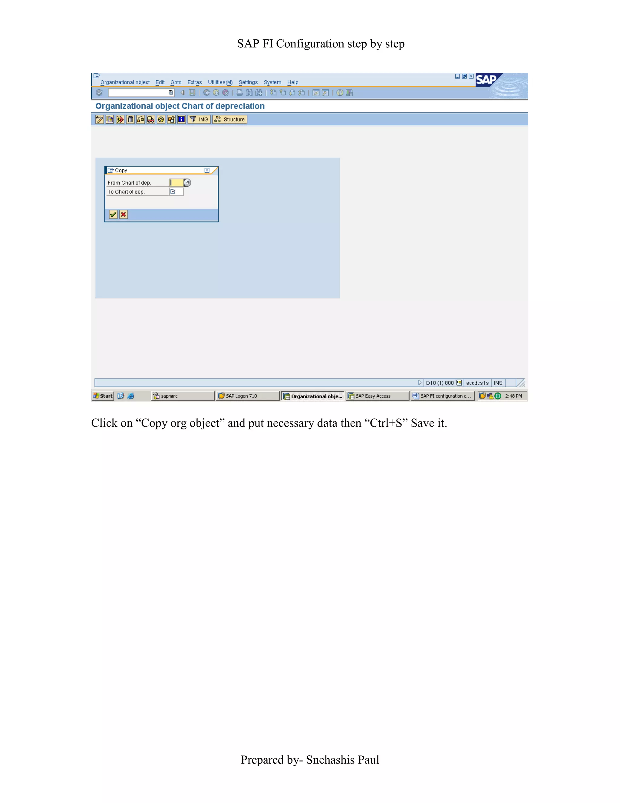 SAP FI Configuration step by step
Prepared by- Snehashis Paul
Click on “Copy org object” and put necessary data then “Ctrl+S” Save it.
 