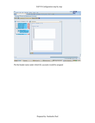 SAP FI Configuration step by step
Prepared by- Snehashis Paul
Put the header name under which GL accounts would be assigned
 