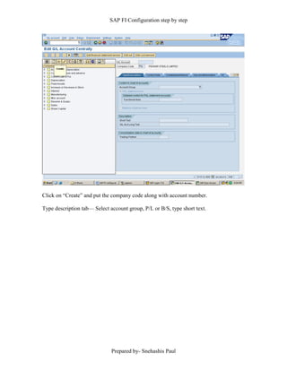 SAP FI Configuration step by step
Prepared by- Snehashis Paul
Click on “Create” and put the company code along with account number.
Type description tab–– Select account group, P/L or B/S, type short text.
 