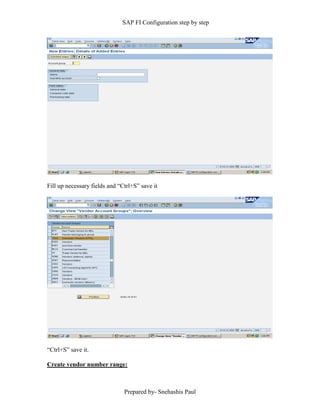 SAP FI Configuration step by step
Prepared by- Snehashis Paul
Fill up necessary fields and “Ctrl+S” save it
“Ctrl+S” save it.
Create vendor number range:
 