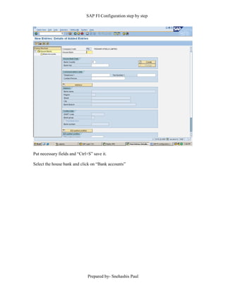 SAP FI Configuration step by step
Prepared by- Snehashis Paul
Put necessary fields and “Ctrl+S” save it.
Select the house bank and click on “Bank accounts”
 