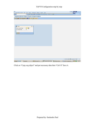 SAP FI Configuration step by step
Prepared by- Snehashis Paul
Click on “Copy org object” and put necessary data then “Ctrl+S” Save it.
 