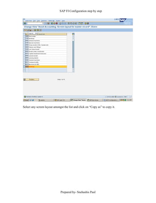 SAP FI Configuration step by step
Prepared by- Snehashis Paul
Select any screen layout amongst the list and click on “Copy as” to copy it.
 