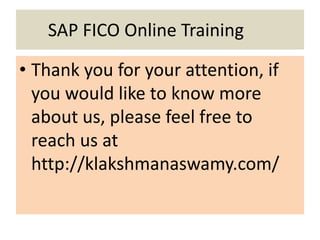 SAP FICO Online Training
• Thank you for your attention, if
you would like to know more
about us, please feel free to
reach us at
http://klakshmanaswamy.com/
 