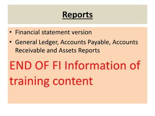 Reports
• Financial statement version
• General Ledger, Accounts Payable, Accounts
Receivable and Assets Reports
END OF FI Information of
training content
 