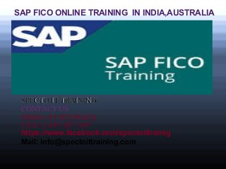 SAP FICO ONLINE TRAINING IN INDIA,AUSTRALIA
SPECTO IT TRAININGSPECTO IT TRAINING
CONTACT US
INDIA:+91 9533456356
USA:+1-847-487-7647
https://www.facebook.com/spectoittrainig
Mail: info@spectoittraining.com
 